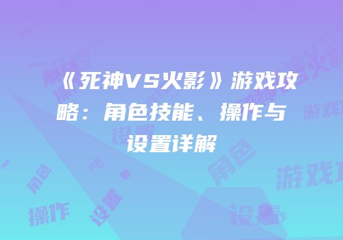 《死神VS火影》游戏攻略：角色技能、操作与设置详解