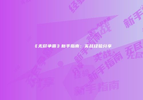 《无尽争霸》新手指南：实战经验分享