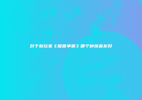 对于新玩家《魔兽争霸》哪个种族最友好