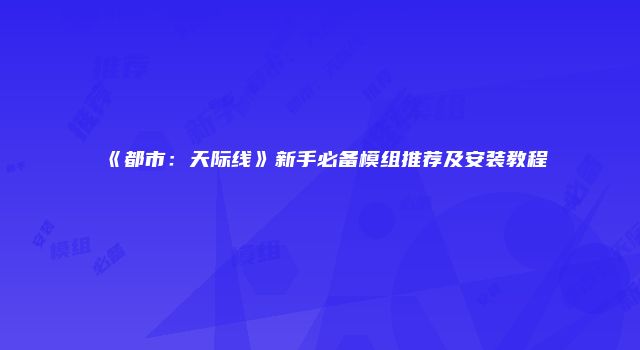 《都市：天际线》新手必备模组推荐及安装教程