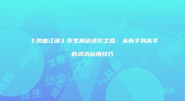 《热血江湖》医生角色进阶之路：从新手到高手的武功运用技巧