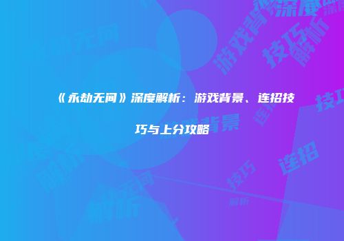 《永劫无间》深度解析：游戏背景、连招技巧与上分攻略