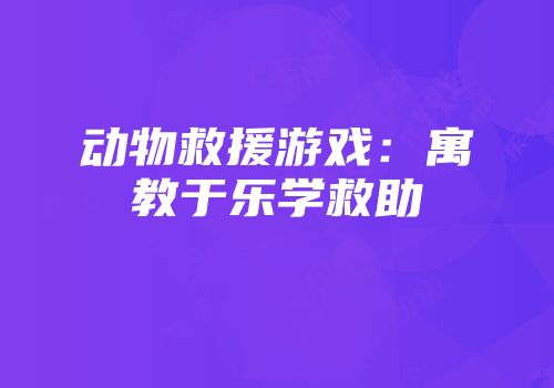 动物救援游戏：寓教于乐学救助
