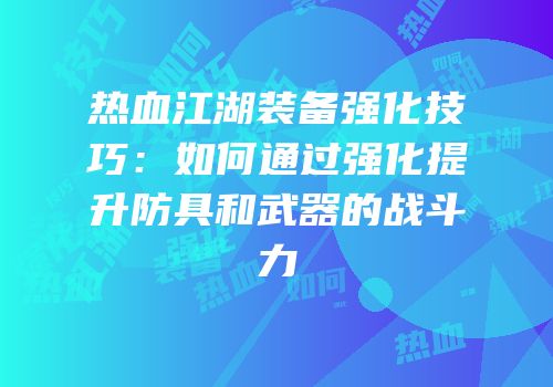 热血江湖装备强化技巧：如何通过强化提升防具和武器的战斗力