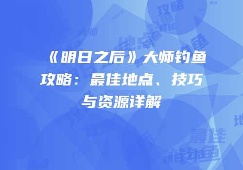 《明日之后》大师钓鱼攻略：最佳地点、技巧与资源详解