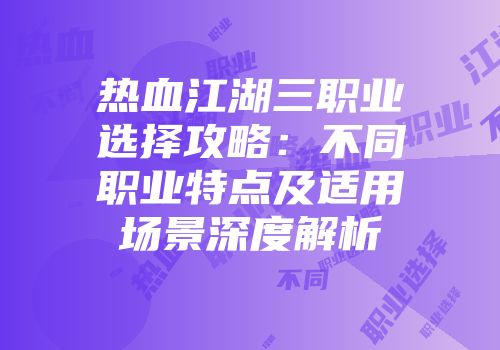 热血江湖三职业选择攻略：不同职业特点及适用场景深度解析