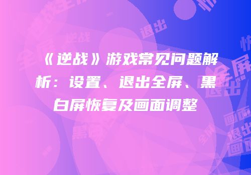 《逆战》游戏常见问题解析：设置、退出全屏、黑白屏恢复及画面调整