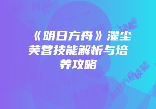 《明日方舟》濯尘芙蓉技能解析与培养攻略