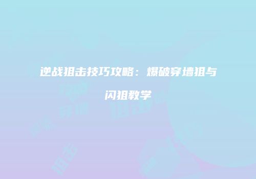 逆战狙击技巧攻略：爆破穿墙狙与闪狙教学