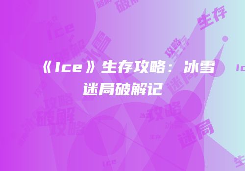 《Ice》生存攻略：冰雪迷局破解记