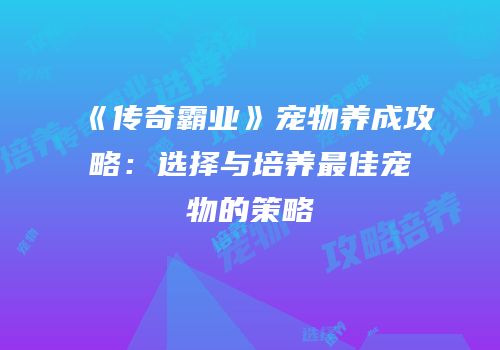 《传奇霸业》宠物养成攻略：选择与培养最佳宠物的策略