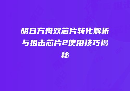 明日方舟双芯片转化解析与狙击芯片2使用技巧揭秘