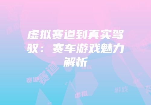 虚拟赛道到真实驾驭：赛车游戏魅力解析