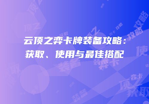 云顶之弈卡牌装备攻略：获取、使用与最佳搭配