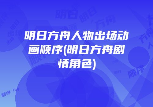 明日方舟人物出场动画顺序(明日方舟剧情角色)