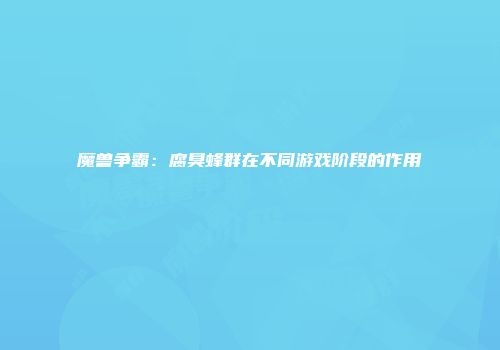 魔兽争霸：腐臭蜂群在不同游戏阶段的作用