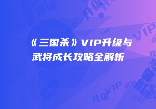 《三国杀》VIP升级与武将成长攻略全解析