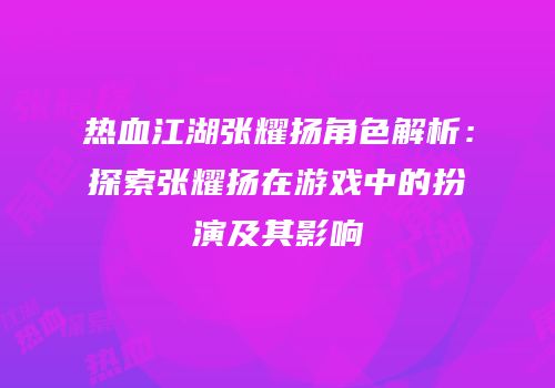 热血江湖张耀扬角色解析：探索张耀扬在游戏中的扮演及其影响