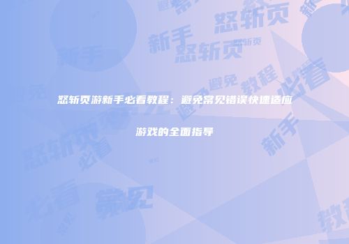 怒斩页游新手必看教程:避免常见错误快速适应游戏的全面指导