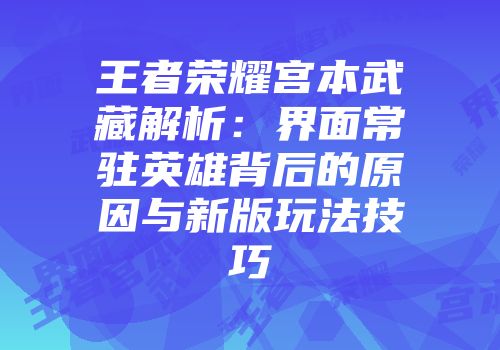 王者荣耀宫本武藏解析：界面常驻英雄背后的原因与新版玩法技巧