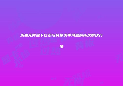 永劫无间显卡过热与背板烫手问题解析及解决方法