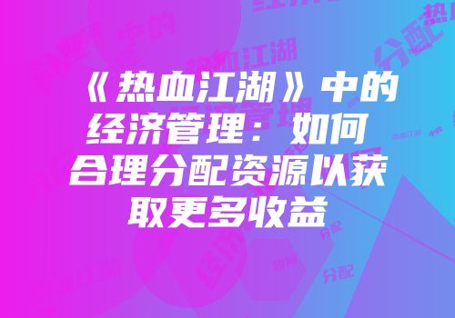 《热血江湖》中的经济管理：如何合理分配资源以获取更多收益