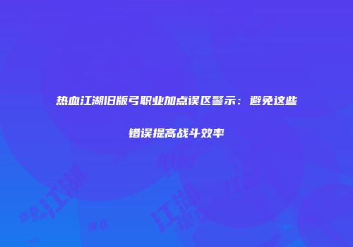 热血江湖旧版弓职业加点误区警示：避免这些错误提高战斗效率