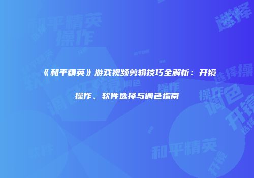 《和平精英》游戏视频剪辑技巧全解析：开镜操作、软件选择与调色指南