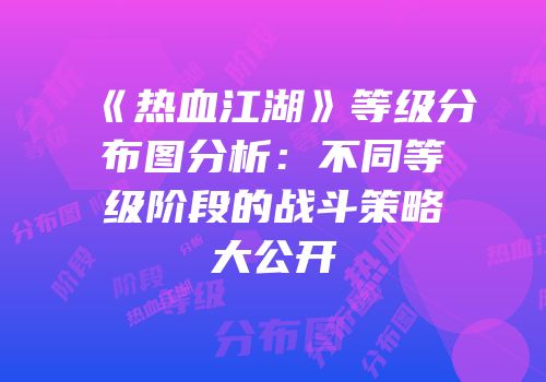 《热血江湖》等级分布图分析：不同等级阶段的战斗策略大公开