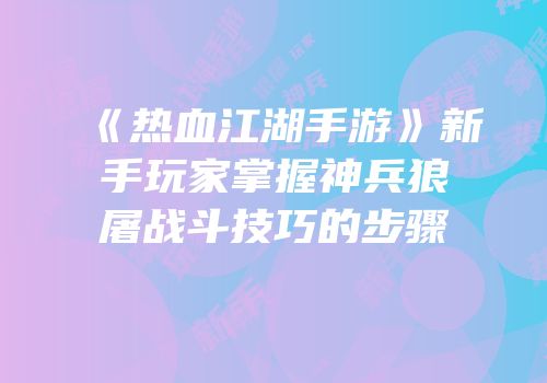 《热血江湖手游》新手玩家掌握神兵狼屠战斗技巧的步骤