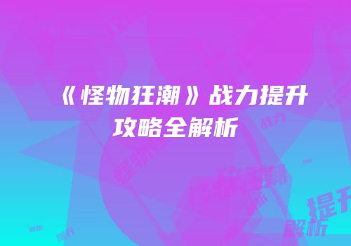 《怪物狂潮》战力提升攻略全解析