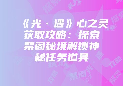 《光·遇》心之灵获取攻略：探索禁阁秘境解锁神秘任务道具