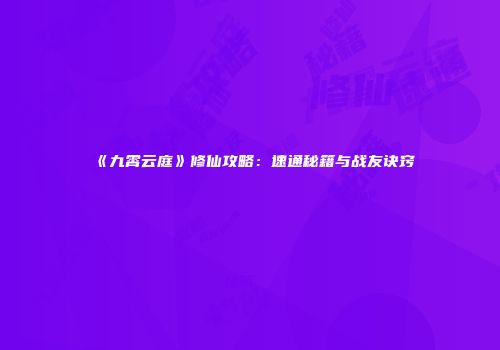 《九霄云庭》修仙攻略：速通秘籍与战友诀窍