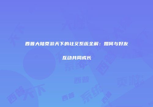 西普大陆页游天下的社交系统全解：如何与好友互动共同成长