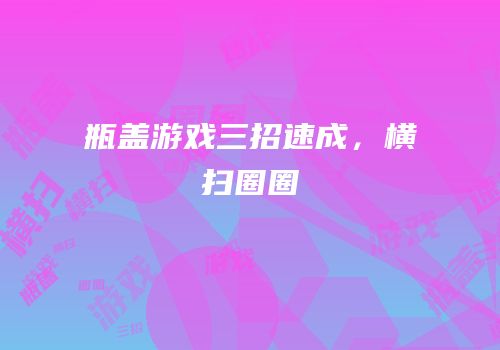 瓶盖游戏三招速成，横扫圈圈