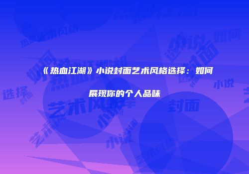 《热血江湖》小说封面艺术风格选择：如何展现你的个人品味