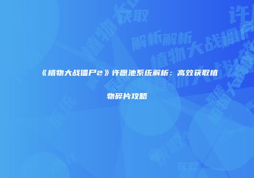 《植物大战僵尸2》许愿池系统解析：高效获取植物碎片攻略