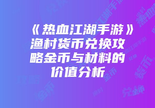 《热血江湖手游》渔村货币兑换攻略金币与材料的价值分析