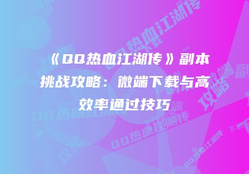 《QQ热血江湖传》副本挑战攻略：微端下载与高效率通过技巧
