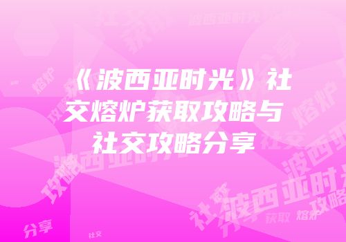 《波西亚时光》社交熔炉获取攻略与社交攻略分享