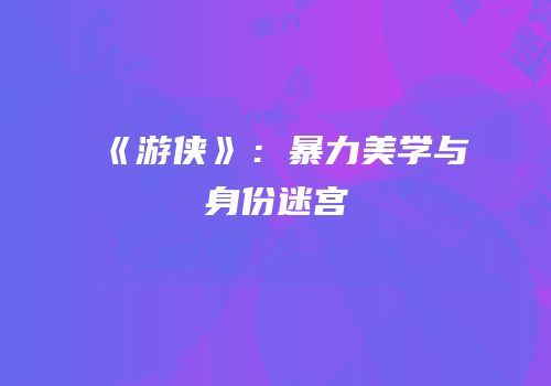 《游侠》：暴力美学与身份迷宫