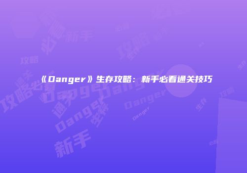 《Danger》生存攻略：新手必看通关技巧