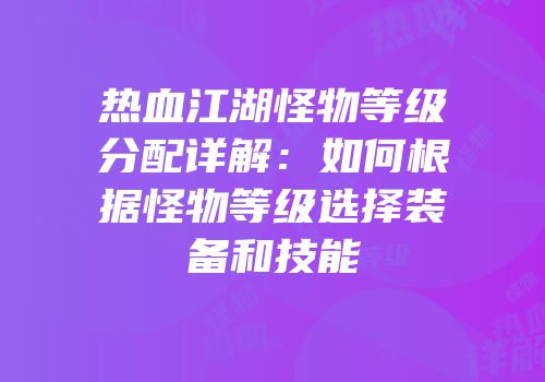 热血江湖怪物等级分配详解：如何根据怪物等级选择装备和技能