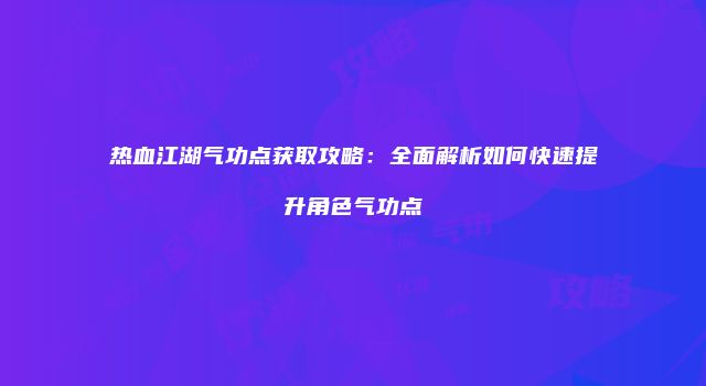 热血江湖气功点获取攻略：全面解析如何快速提升角色气功点