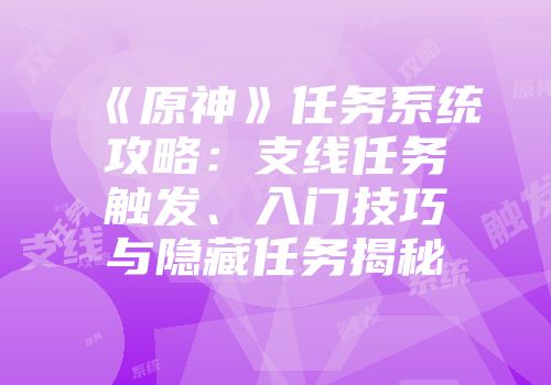 《原神》任务系统攻略：支线任务触发、入门技巧与隐藏任务揭秘