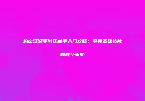 热血江湖手游区新手入门攻略：掌握基础技能和战斗策略