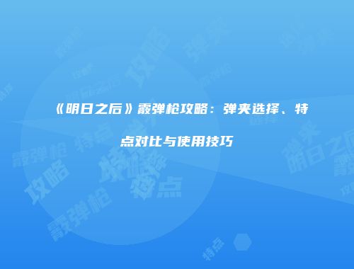 《明日之后》霰弹枪攻略：弹夹选择、特点对比与使用技巧