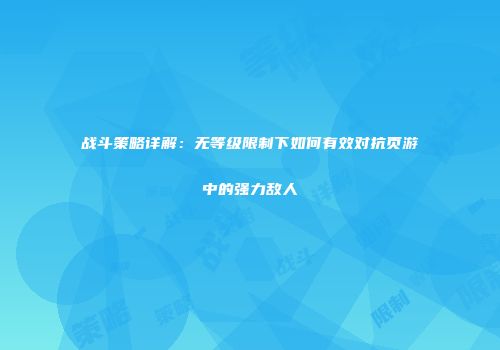 战斗策略详解:无等级限制下如何有效对抗页游中的强力敌人
