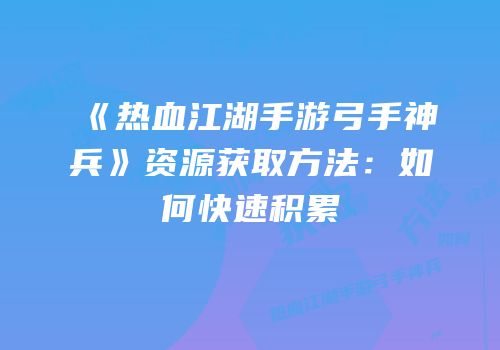 《热血江湖手游弓手神兵》资源获取方法：如何快速积累