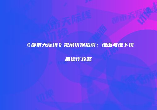 《都市天际线》视角切换指南：地面与地下视角操作攻略